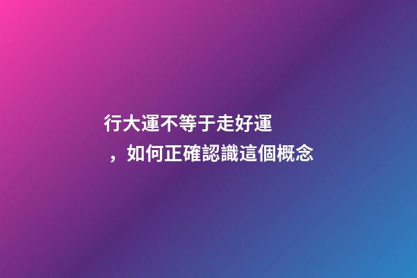 行大運不等于走好運，如何正確認識這個概念?